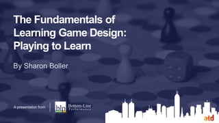 The Fundamentals of
Learning Game Design:
Playing to Learn
By Sharon Boller
A presentation from
 