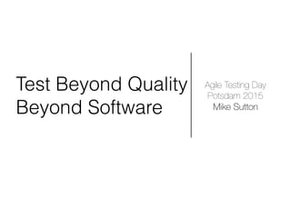 Test Beyond Quality
Beyond Software
Agile Testing Day
Potsdam 2015
Mike Sutton
 