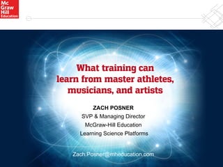 What training can
learn from master athletes,
musicians, and artists
ZACH POSNER
SVP & Managing Director
McGraw-Hill Education
Learning Science Platforms
Zach.Posner@mheducation.com
 
