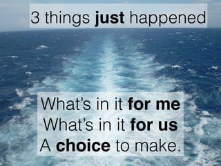 3 things just happened
What’s in it for me
What’s in it for us
A choice to make.
 