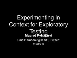 Experimenting in
Context for Exploratory
Testing
Maaret Pyhäjärvi
Email: <maaret@iki.fi> | Twitter:
maaretp
 