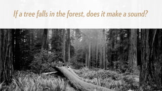 If a tree falls in the forest, does it make a sound?
 