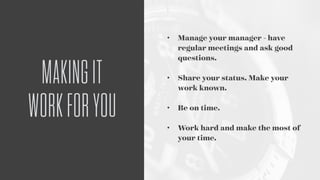 • Manage your manager - have
regular meetings and ask good
questions. 
• Share your status. Make your
work known. 
• Be on time. 
• Work hard and make the most of
your time.
MAKINGIT
WORKFORYOU
 