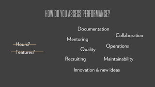 Hours?
Features?
Documentation
Mentoring
Operations
Maintainability
Innovation & new ideas
Quality
Recruiting
Collaboration
HOWDOYOUASSESSPERFORMANCE?
 