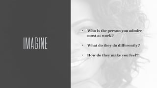 • Who is the person you admire
most at work? 
• What do they do diﬀerently? 
• How do they make you feel?
IMAGINE
 