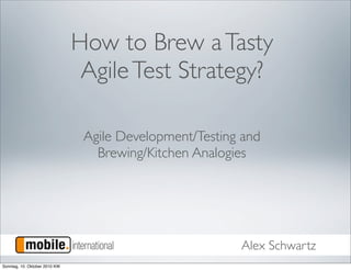 How to Brew a Tasty
                                Agile Test Strategy?

                                Agile Development/Testing and
                                  Brewing/Kitchen Analogies




                                                         Alex Schwartz
Sonntag, 10. Oktober 2010 KW
 