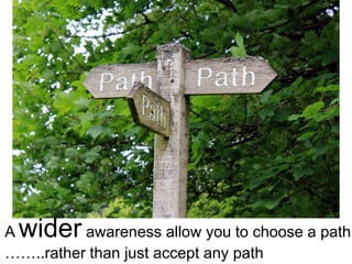 Awider    awareness allow you to choose a path
……..rather than just accept any path
 