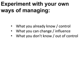 Experiment with your own
ways of managing:

   • What you already know / control
   • What you can change / influence
   • What you don’t know / out of control
 