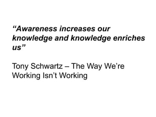 “Awareness increases our
knowledge and knowledge enriches
us”

Tony Schwartz – The Way We’re
Working Isn’t Working
 