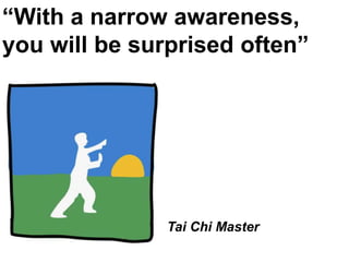 “With a narrow awareness,
you will be surprised often”




               Tai Chi Master
 