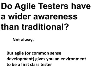 Do Agile Testers have
a wider awareness
than traditional?
   Not always

 But agile (or common sense
 development) gives you an environment
 to be a first class tester
 