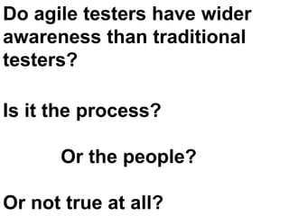 Do agile testers have wider
awareness than traditional
testers?

Is it the process?

      Or the people?

Or not true at all?
 