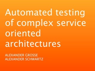Automated testing
of complex service
oriented
architectures
ALEXANDER GROSSE
ALEXANDER SCHWARTZ
 