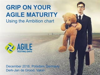 GRIP ON YOUR
AGILE MATURITY
Using the Ambition chart
December 2016, Potsdam Germany
Derk-Jan de Grood, Valori
 