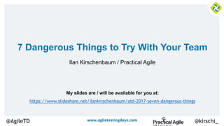 My slides are / will be available for you at:
@kirschi_@AgileTD
7 Dangerous Things to Try With Your Team
Ilan Kirschenbaum / Practical Agile
https://www.slideshare.net/ilankirschenbaum/atd-2017-seven-dangerous-things
 