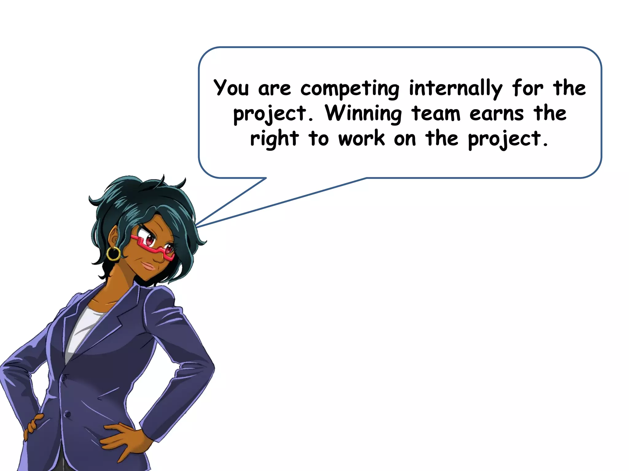 You are competing internally for the
project. Winning team earns the
right to work on the project.
 