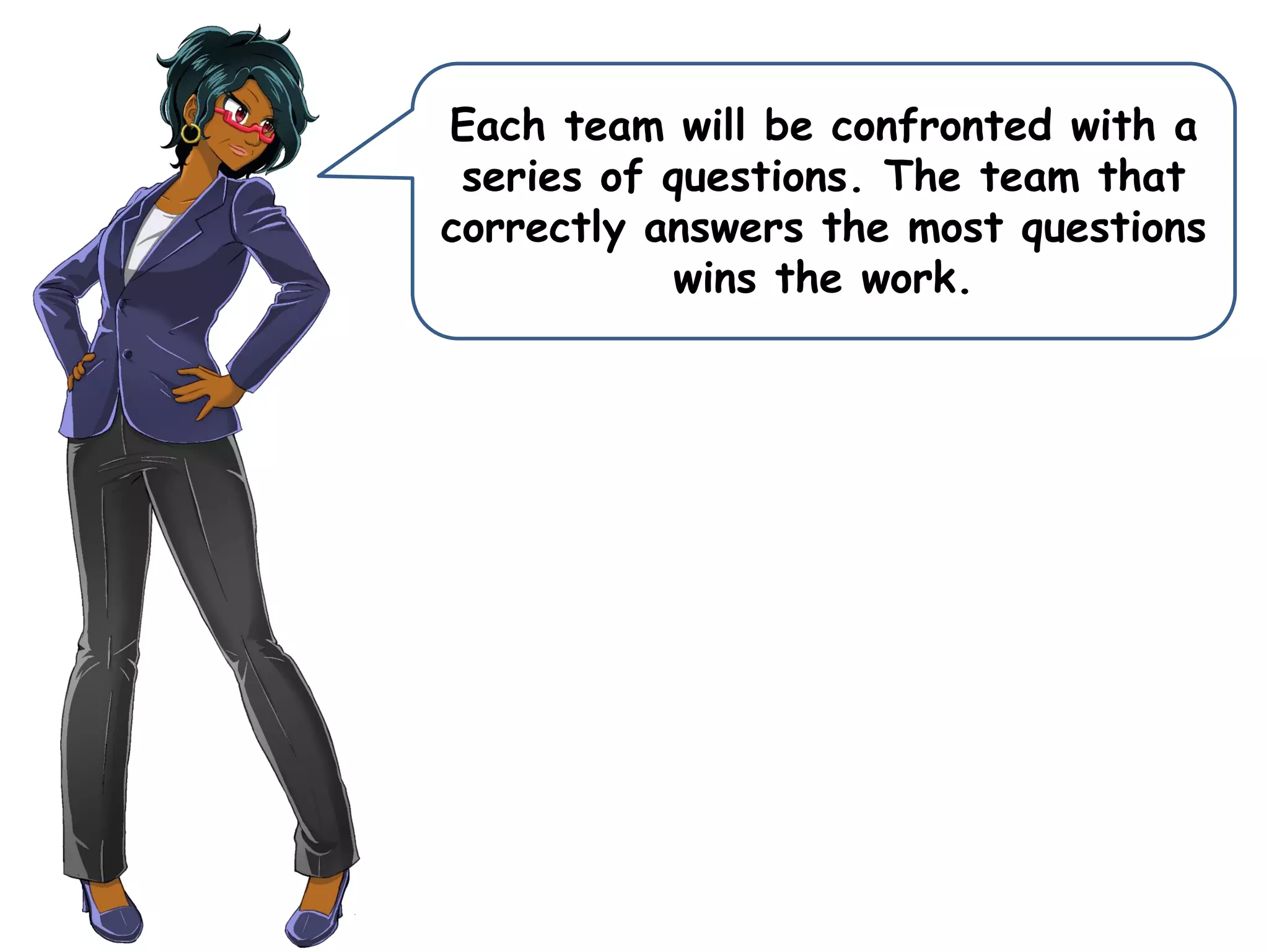 Each team will be confronted with a
series of questions. The team that
correctly answers the most questions
wins the work.
 