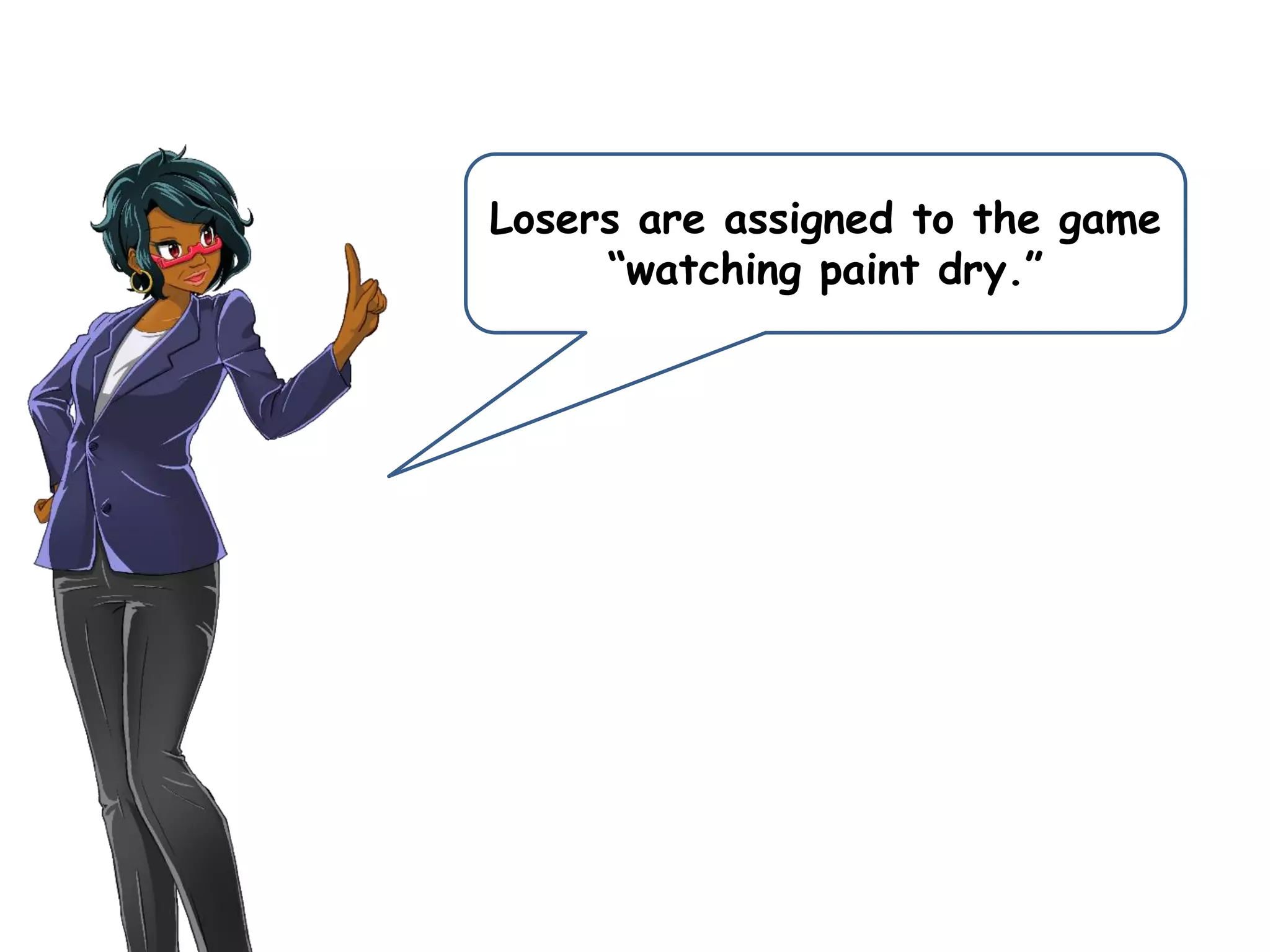 Losers are assigned to the game
“watching paint dry.”
 