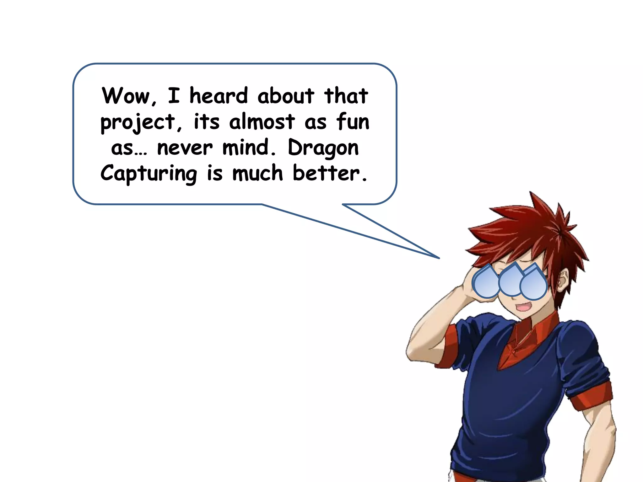 Wow, I heard about that
project, its almost as fun
as… never mind. Dragon
Capturing is much better.
 