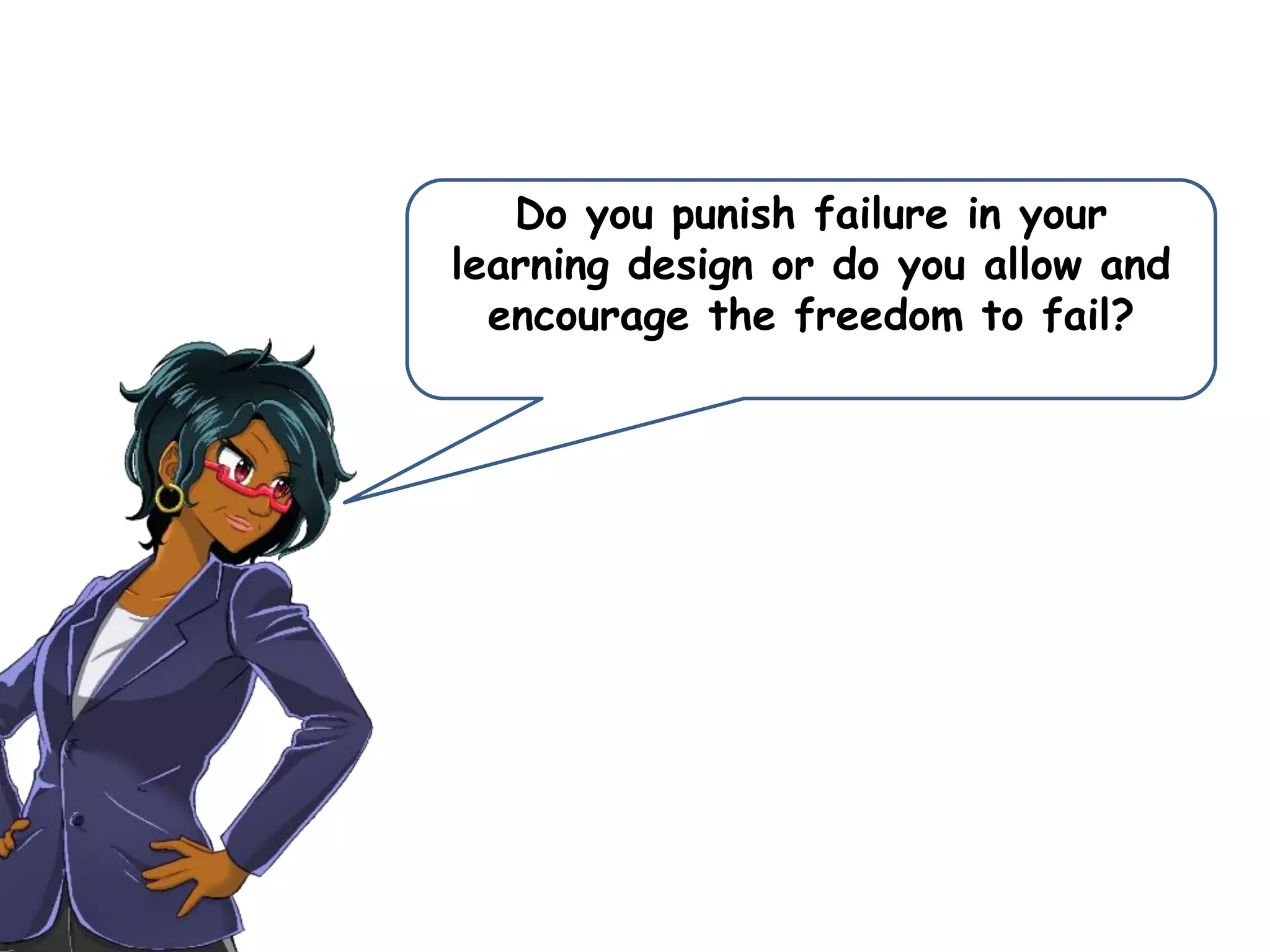 Do you punish failure in your
learning design or do you allow and
encourage the freedom to fail?
 