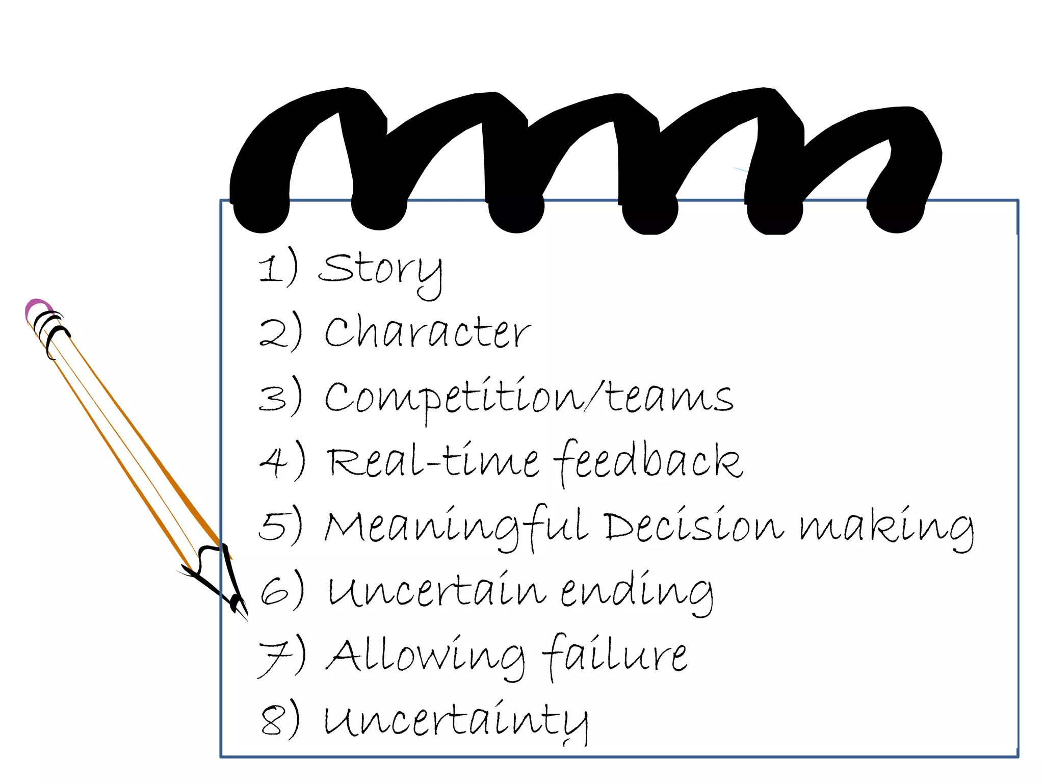 1) Story
2) Character
3) Competition/teams
4) Real-time feedback
5) Meaningful Decision making
6) Uncertain ending
7) Allowing failure
8) Uncertainty
 