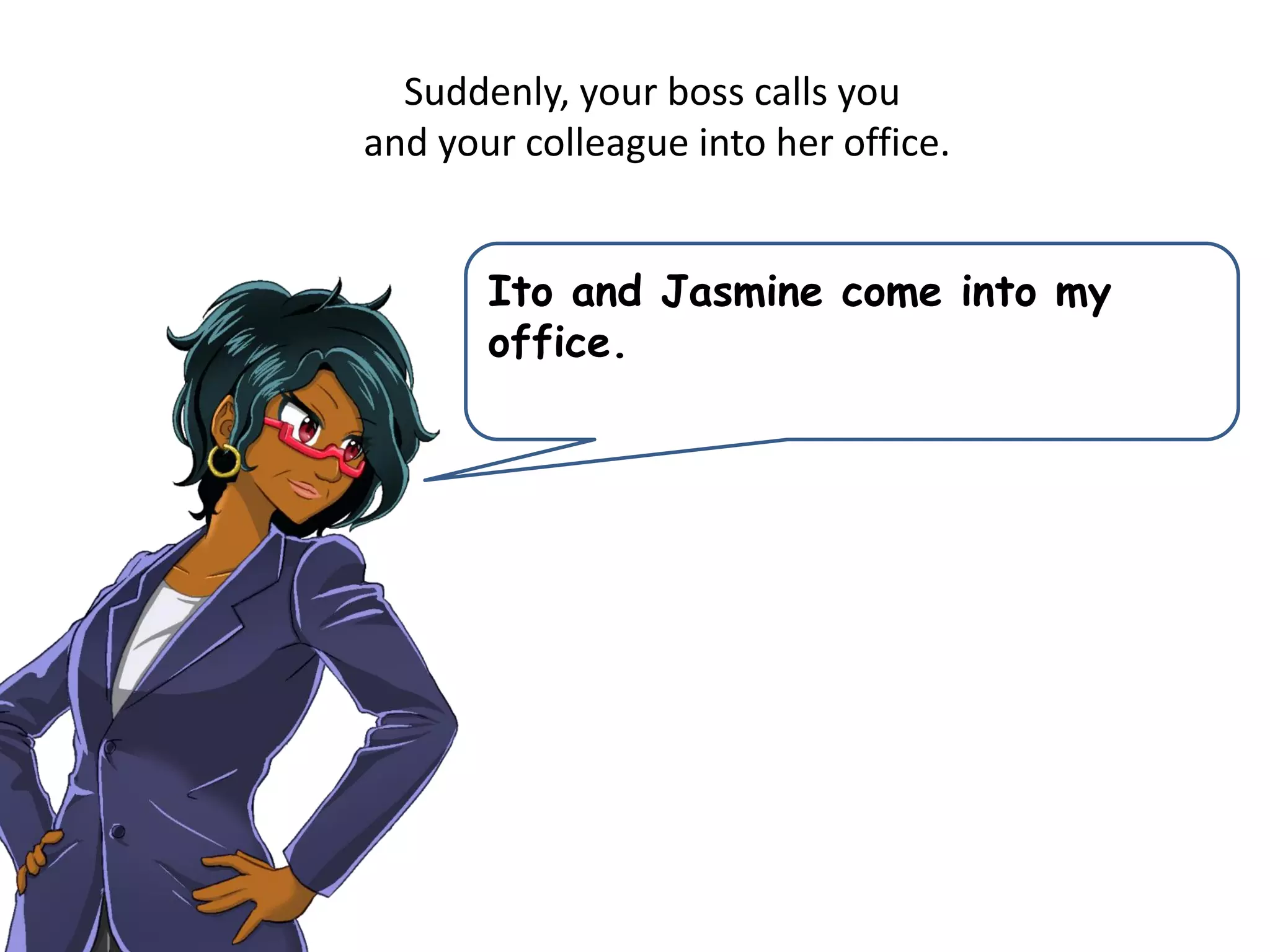 Suddenly, your boss calls you
and your colleague into her office.
Ito and Jasmine come into my
office.
 