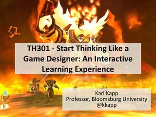 TH301 - Start Thinking Like a
Game Designer: An Interactive
Learning Experience
Karl Kapp
Professor, Bloomsburg University
@kkapp
 