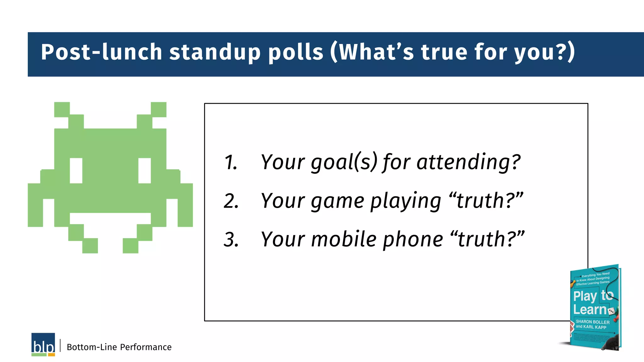 Bottom-Line Performance 3
1. Your goal(s) for attending?
2. Your game playing “truth?”
3. Your mobile phone “truth?”
Post-lunch standup polls (What’s true for you?)
 