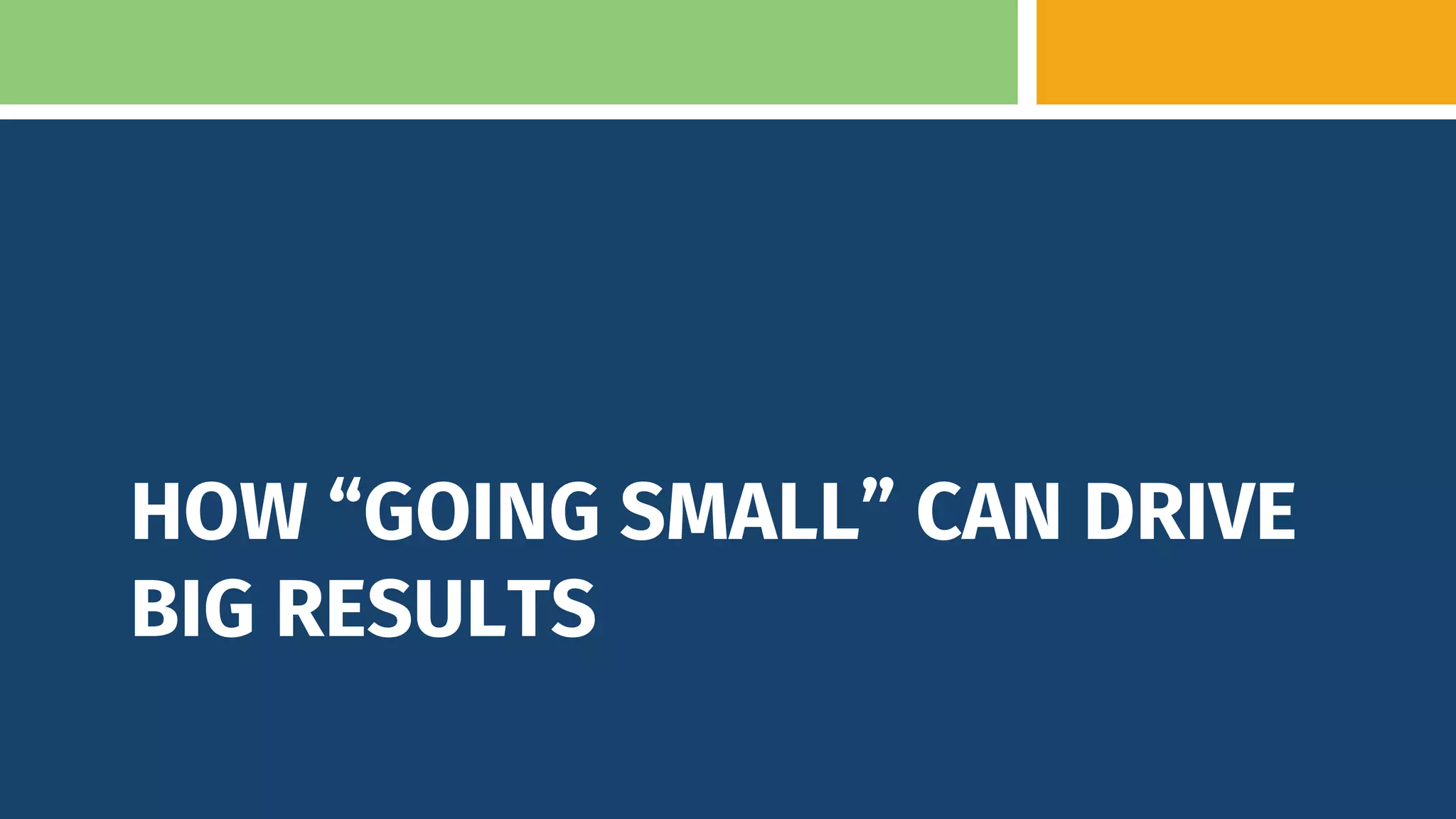 HOW “GOING SMALL” CAN DRIVE
BIG RESULTS
 