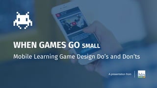 WHEN GAMES GO SMALL
Mobile Learning Game Design Do’s and Don’ts
A presentation from
 