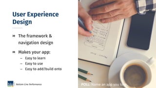 User Experience
Design
• The framework &
navigation design
• Makes your app:
– Easy to learn
– Easy to use
– Easy to add/b...