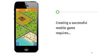 8
Creating a successful
mobile game
requires…
 