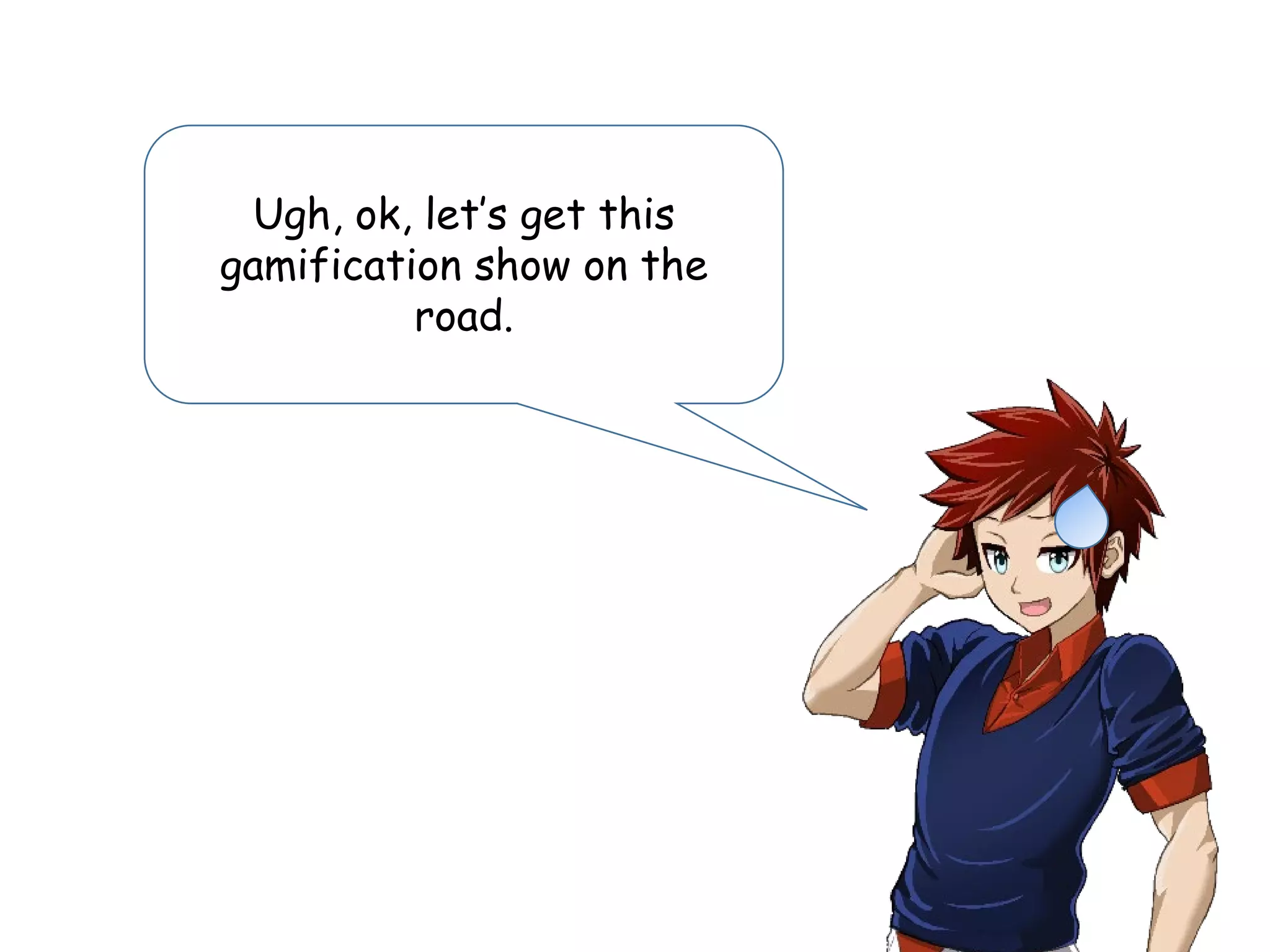 Ugh, ok, let’s get this
gamification show on the
road.
 