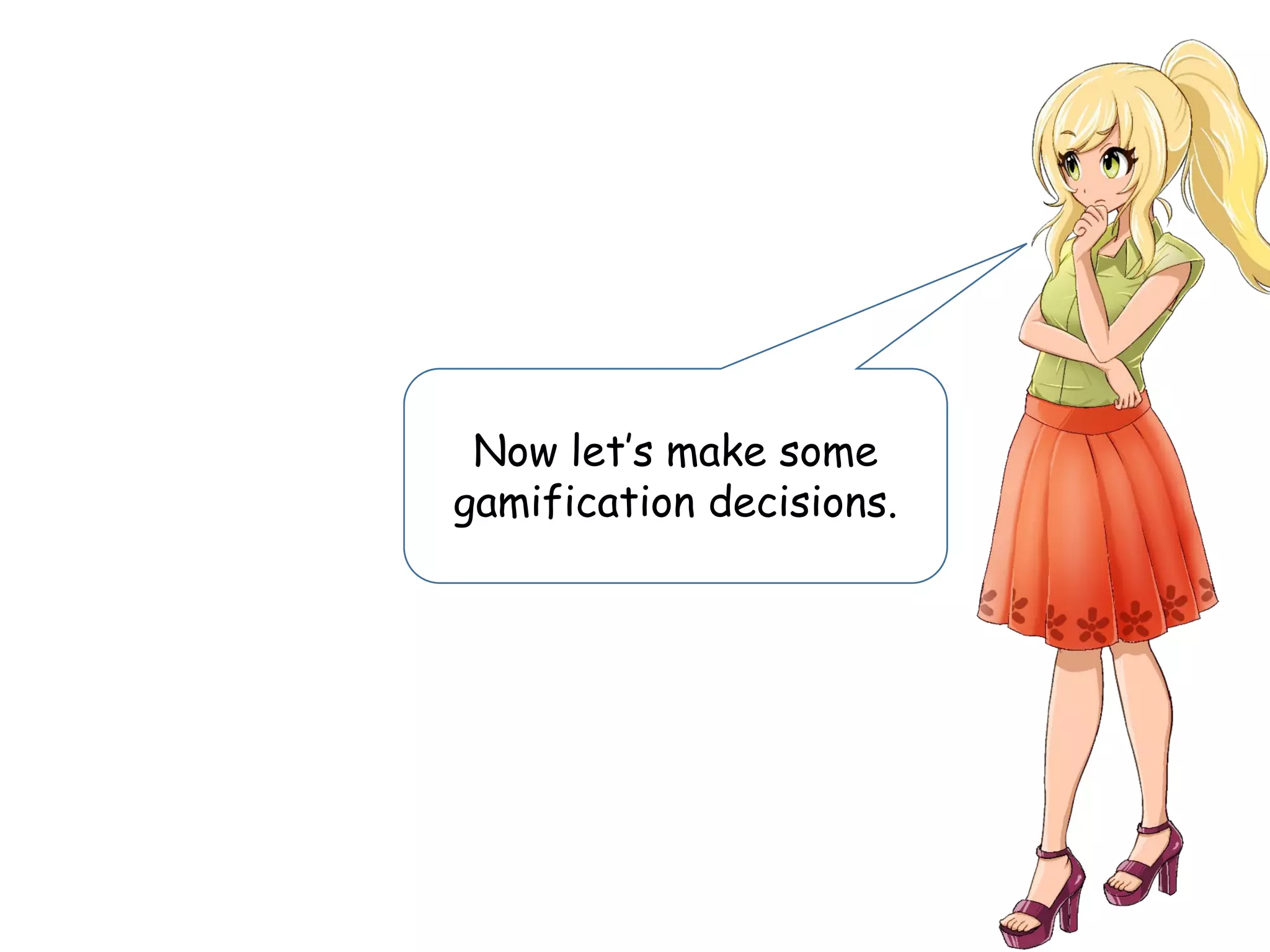 Now let’s make some
gamification decisions.
 