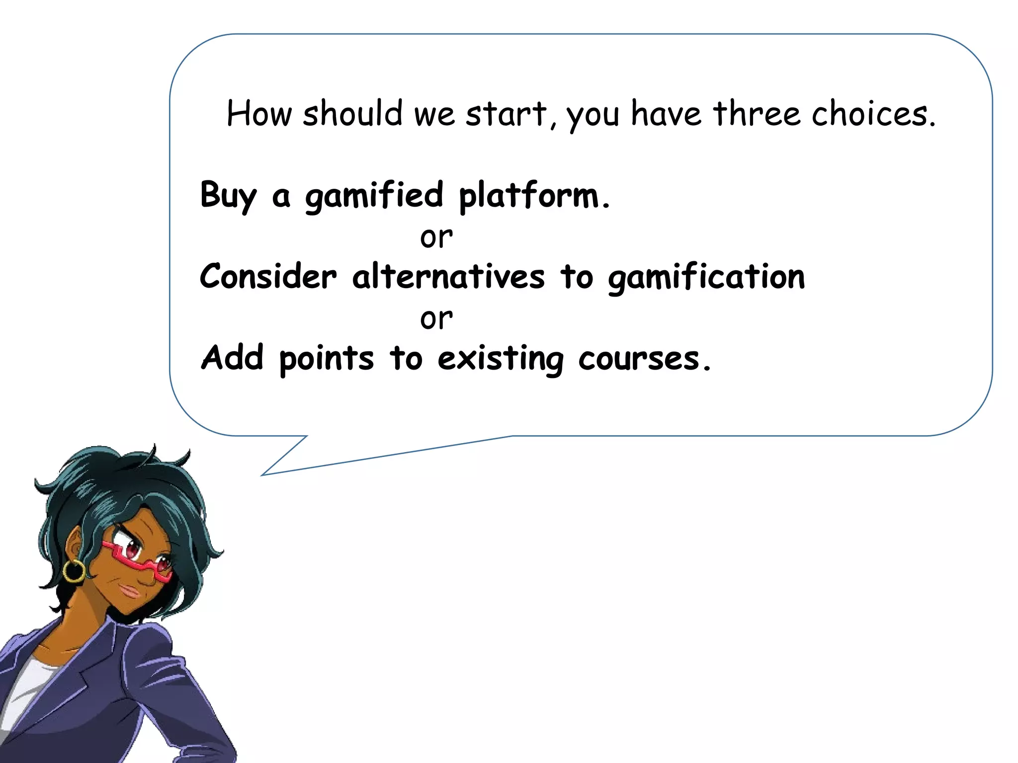 How should we start, you have three choices.
Buy a gamified platform.
or
Consider alternatives to gamification
or
Add points to existing courses.
 