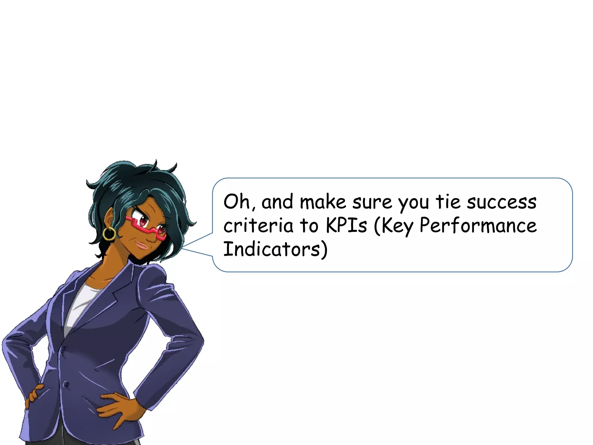Oh, and make sure you tie success
criteria to KPIs (Key Performance
Indicators)
 