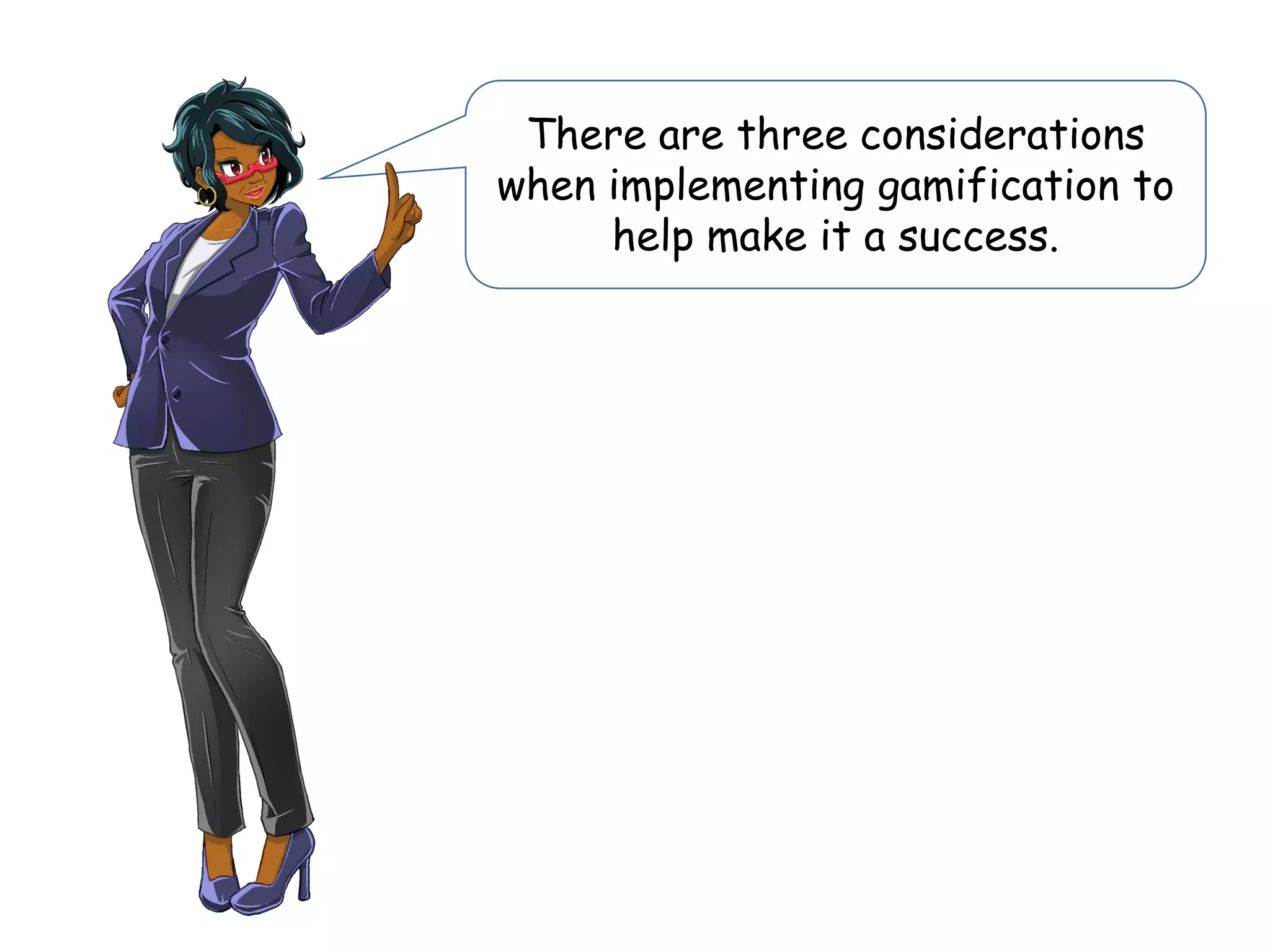 There are three considerations
when implementing gamification to
help make it a success.
 