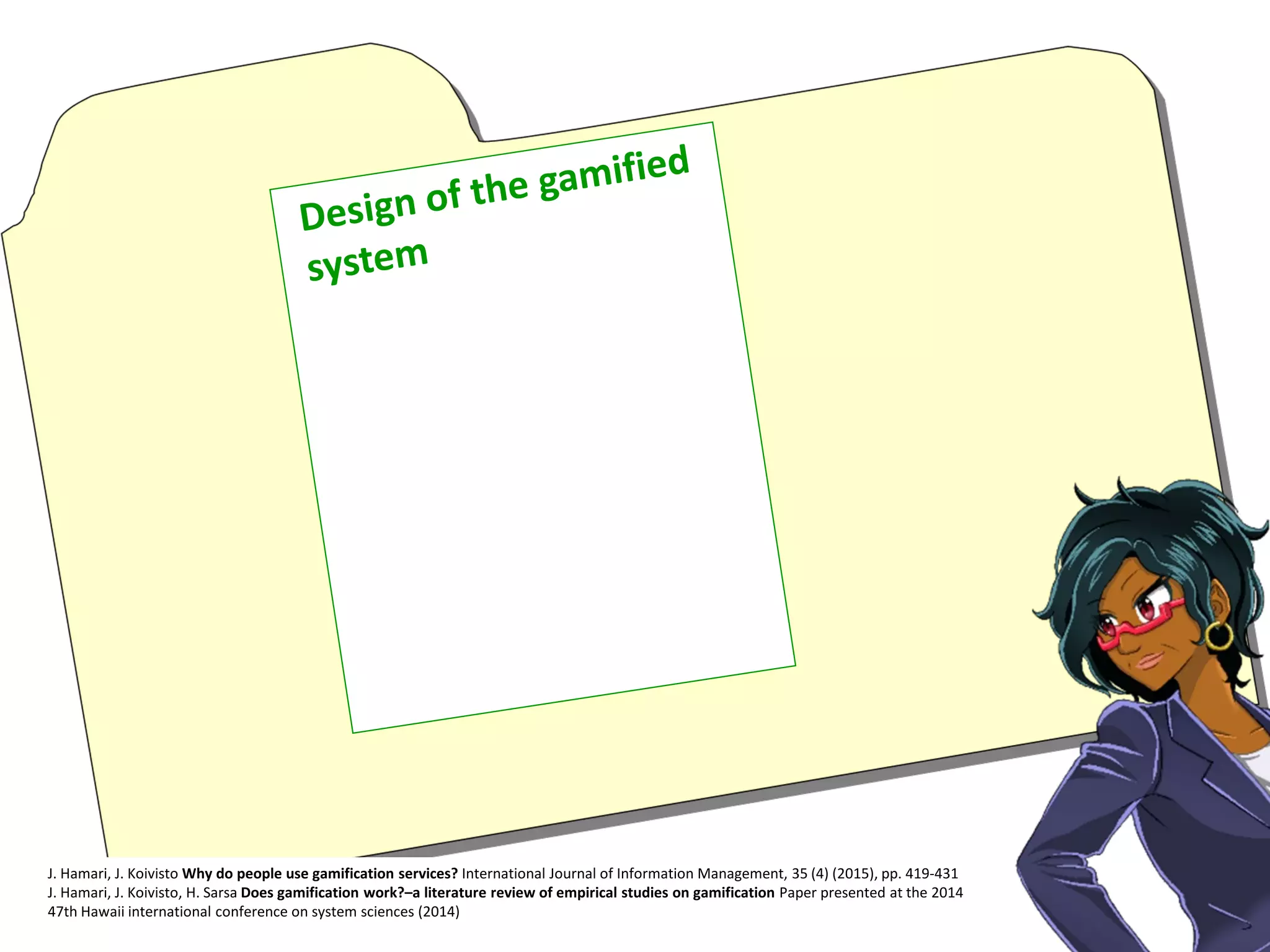 J. Hamari, J. Koivisto Why do people use gamification services? International Journal of Information Management, 35 (4) (2015), pp. 419-431
J. Hamari, J. Koivisto, H. Sarsa Does gamification work?–a literature review of empirical studies on gamification Paper presented at the 2014
47th Hawaii international conference on system sciences (2014)
 