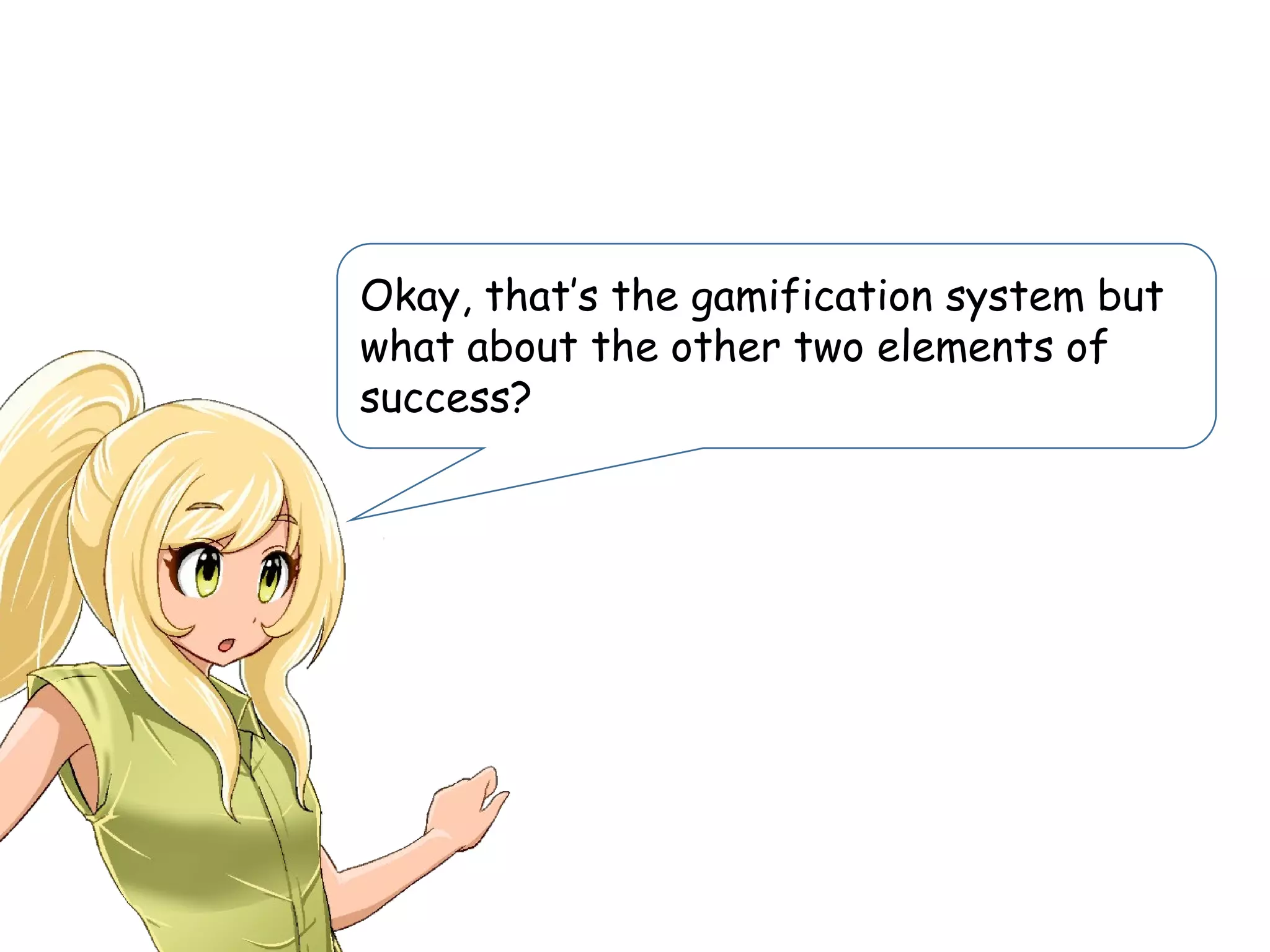 Okay, that’s the gamification system but
what about the other two elements of
success?
 