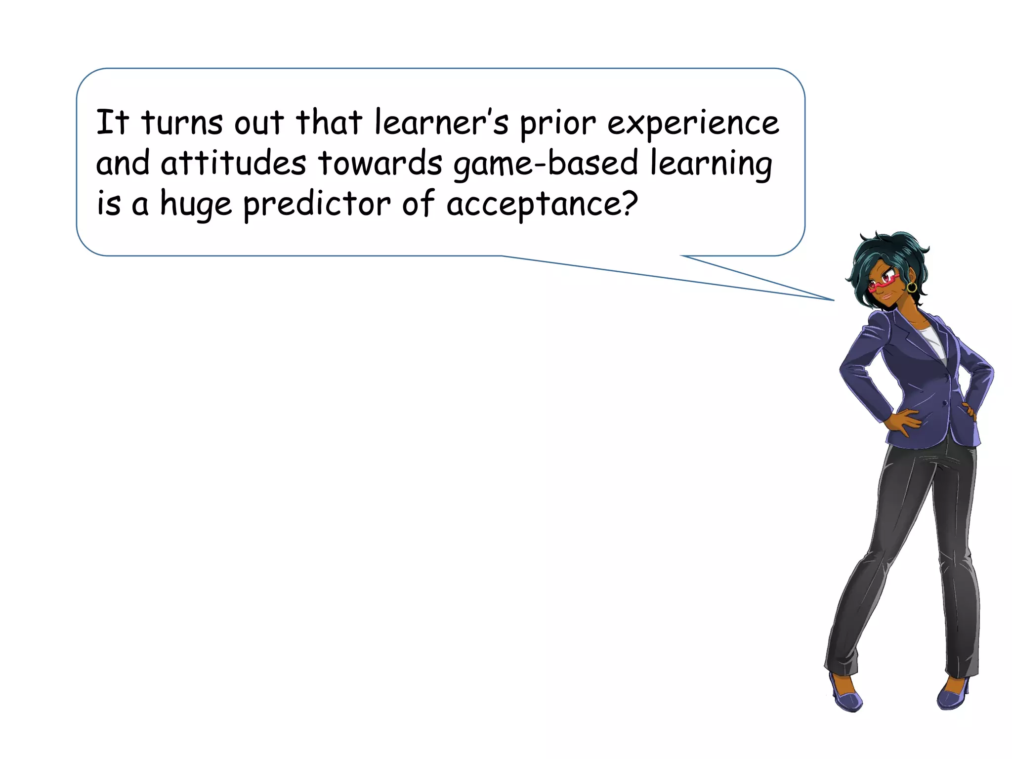 It turns out that learner’s prior experience
and attitudes towards game-based learning
is a huge predictor of acceptance?
 