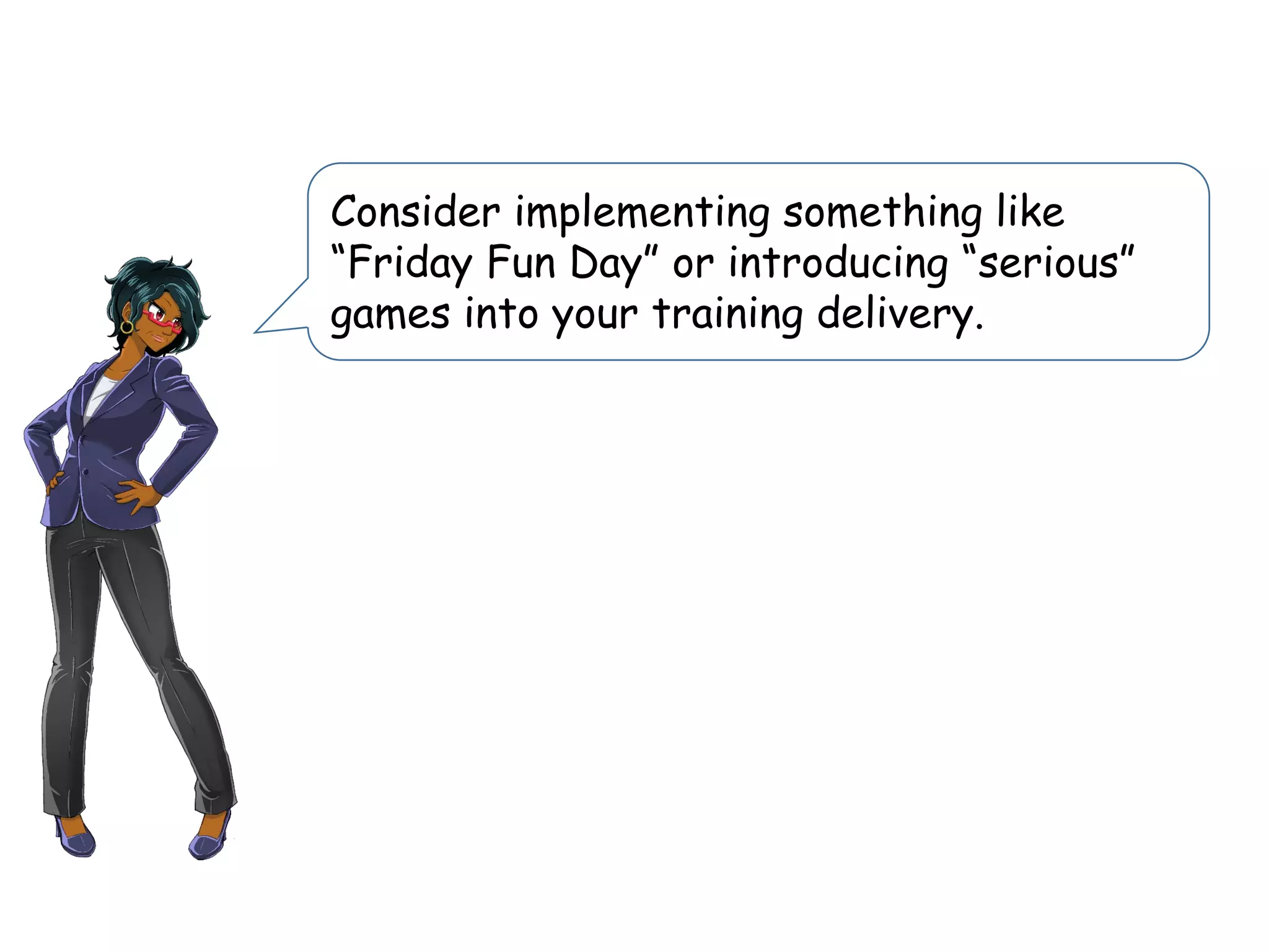 Consider implementing something like
“Friday Fun Day” or introducing “serious”
games into your training delivery.
 