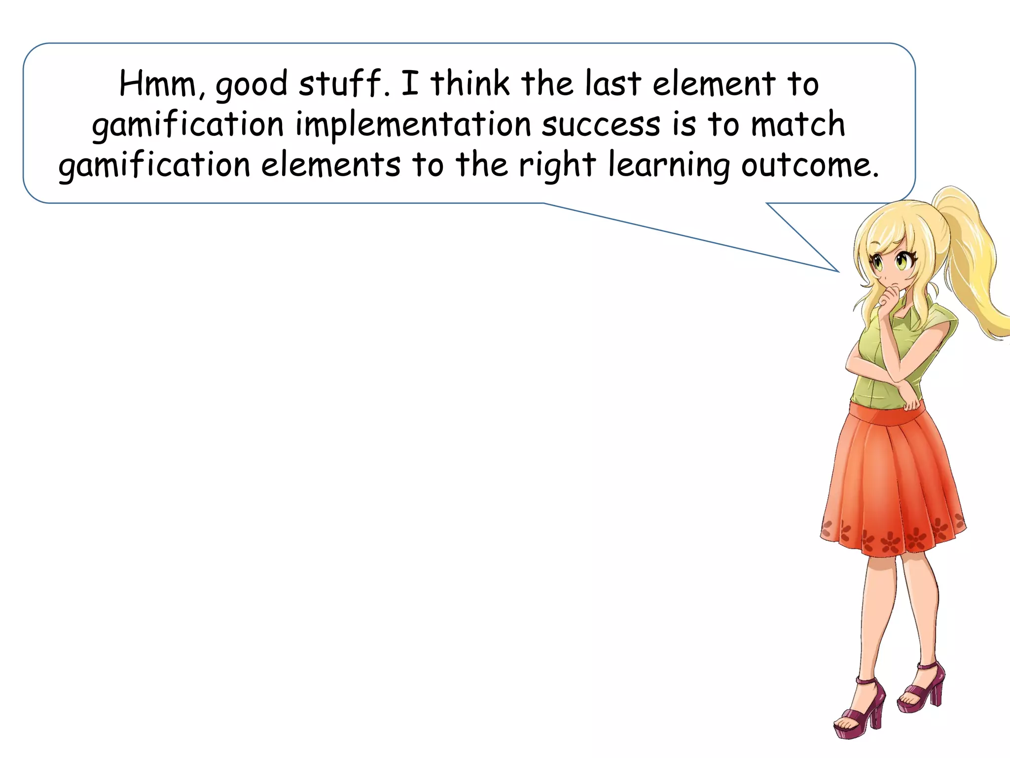Hmm, good stuff. I think the last element to
gamification implementation success is to match
gamification elements to the right learning outcome.
 