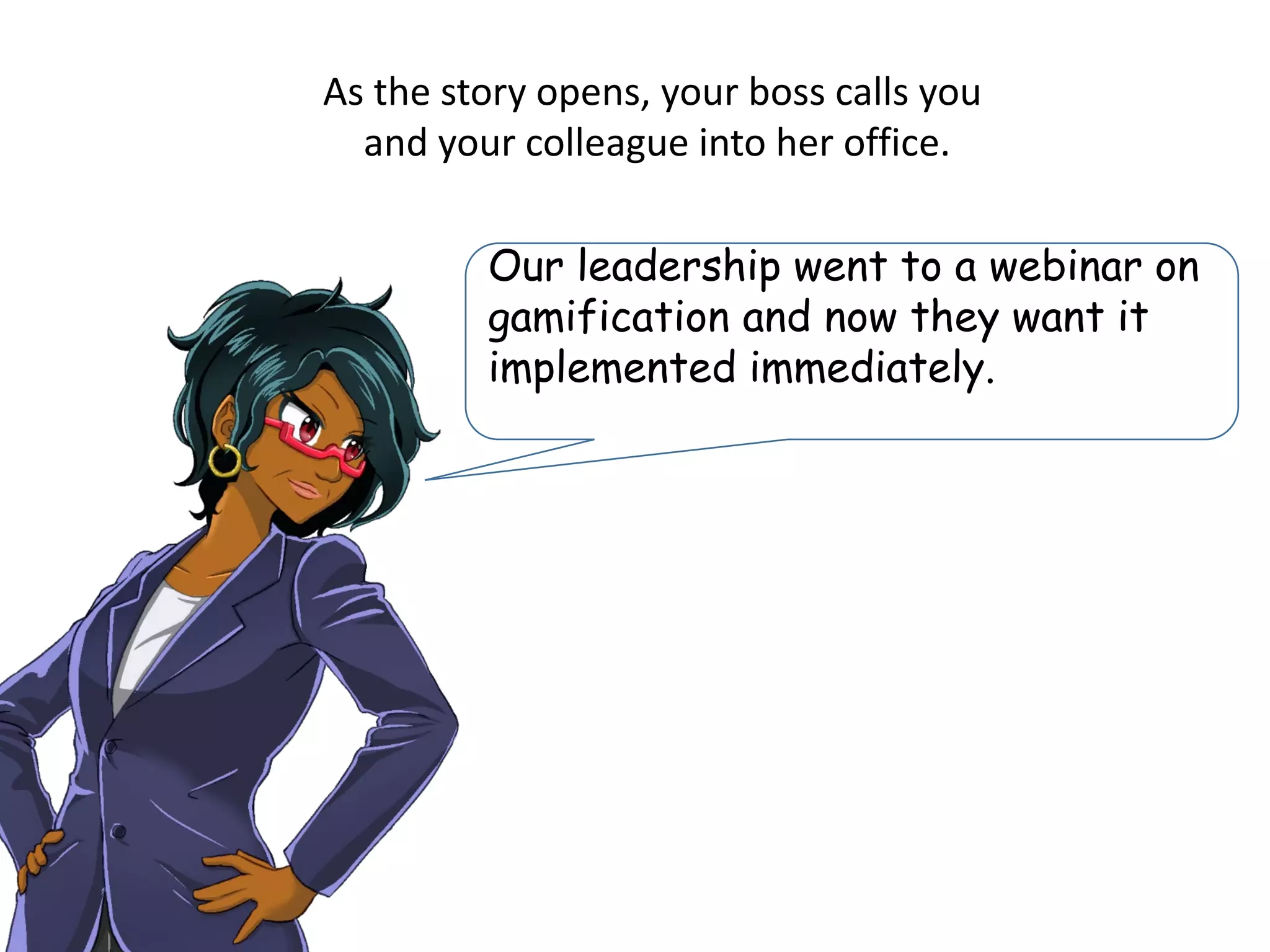 As the story opens, your boss calls you
and your colleague into her office.
Our leadership went to a webinar on
gamification and now they want it
implemented immediately.
 
