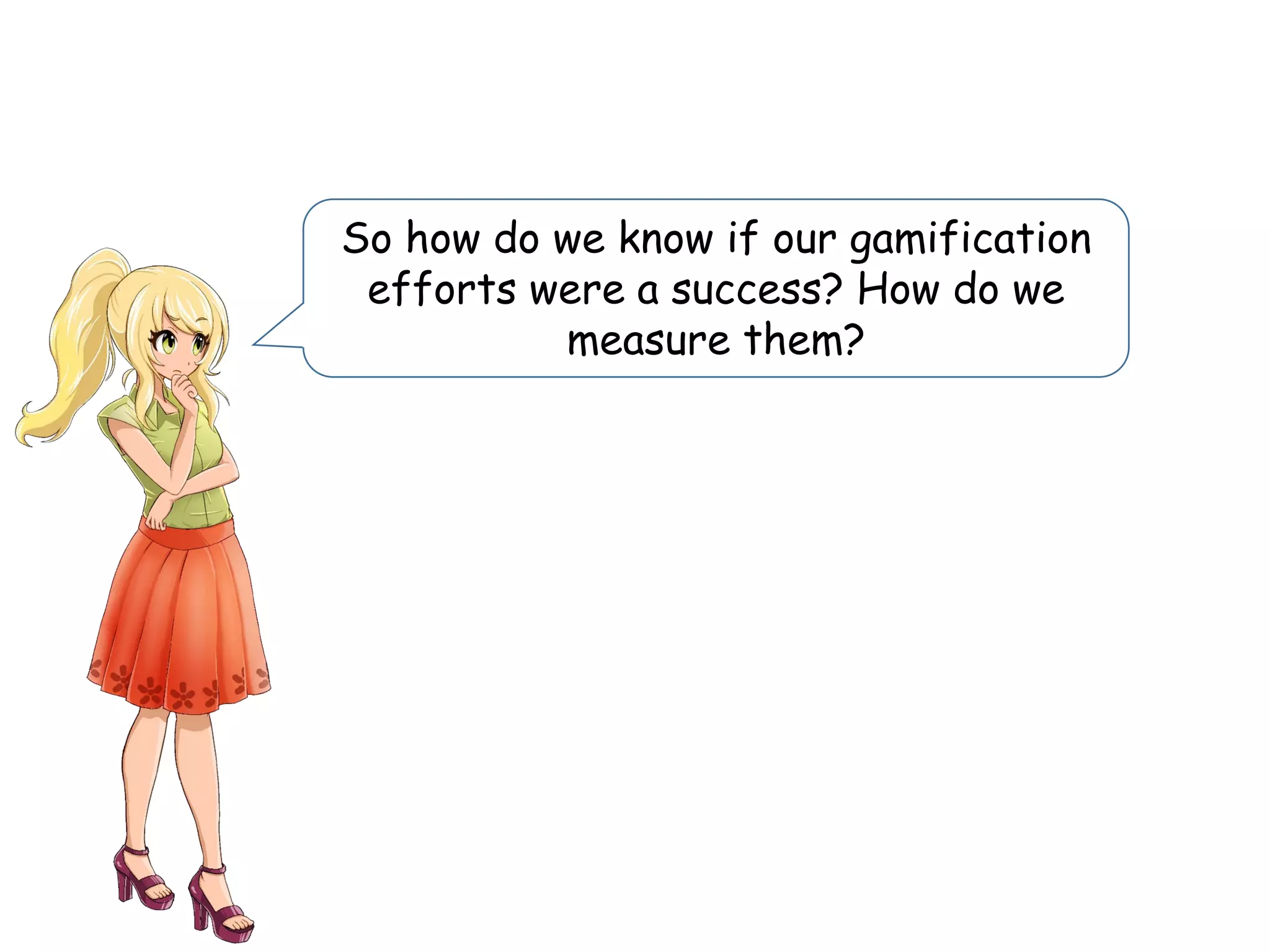So how do we know if our gamification
efforts were a success? How do we
measure them?
 