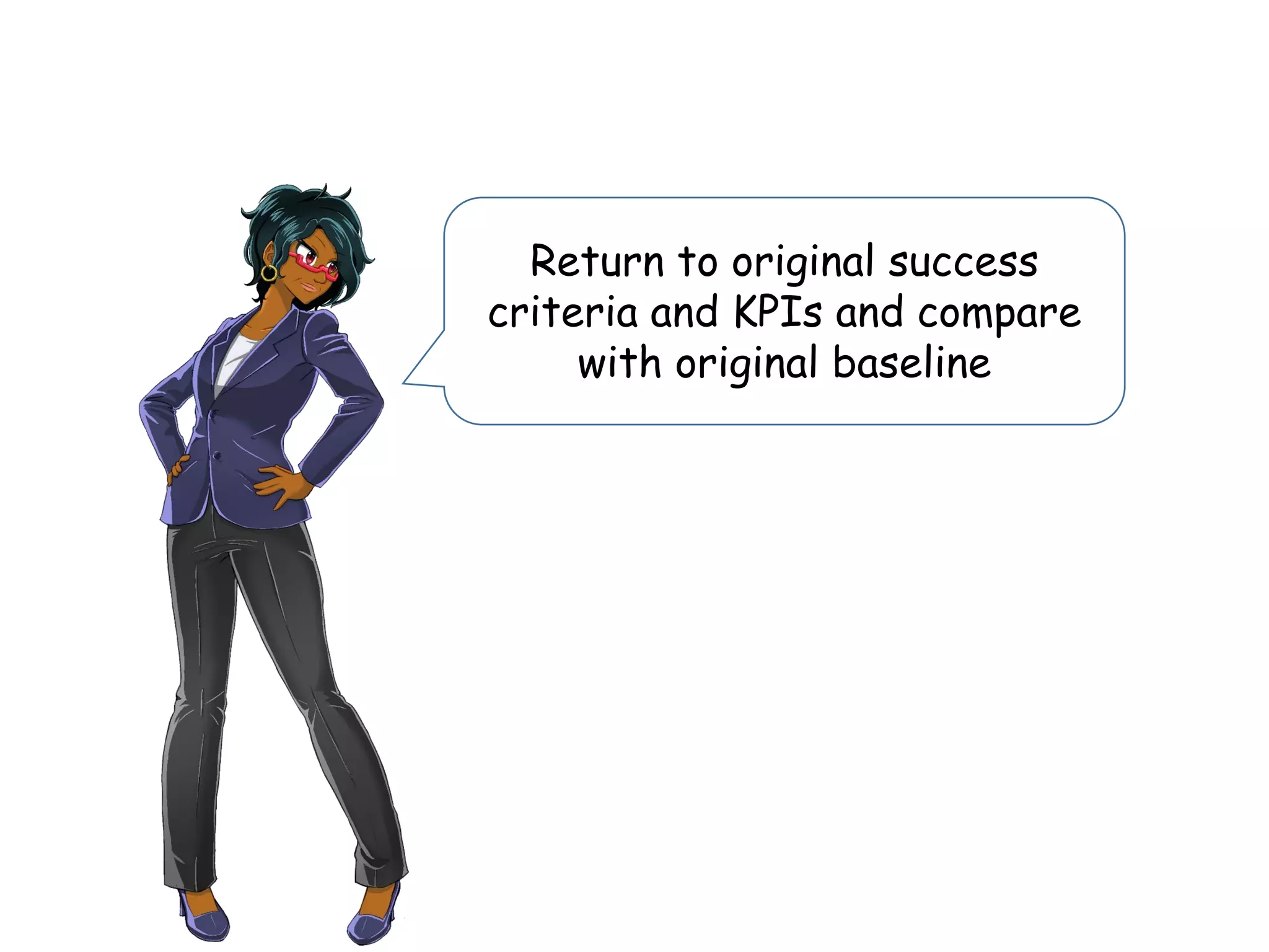 Return to original success
criteria and KPIs and compare
with original baseline
 