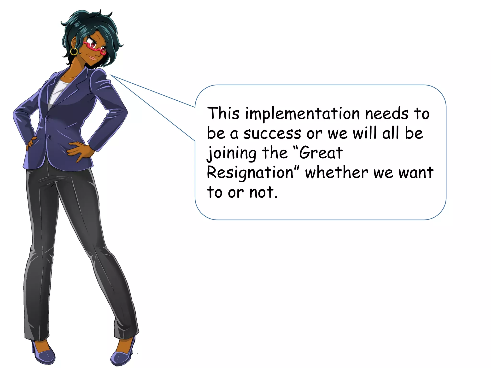 This implementation needs to
be a success or we will all be
joining the “Great
Resignation” whether we want
to or not.
 