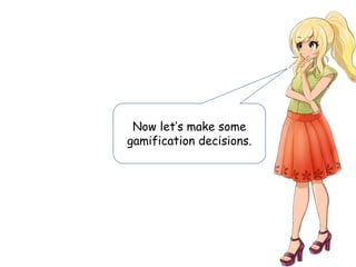 Now let’s make some
gamification decisions.
 