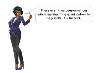 There are three considerations
when implementing gamification to
help make it a success.
 