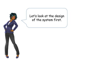 Let’s look at the design
of the system first.
 