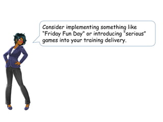 Consider implementing something like
“Friday Fun Day” or introducing “serious”
games into your training delivery.
 